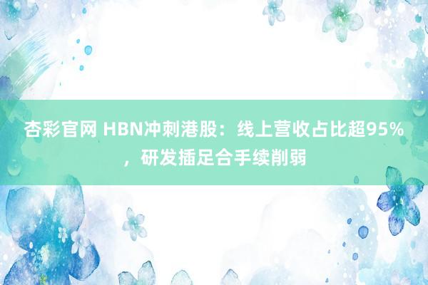 杏彩官网 HBN冲刺港股：线上营收占比超95%，研发插足合手续削弱