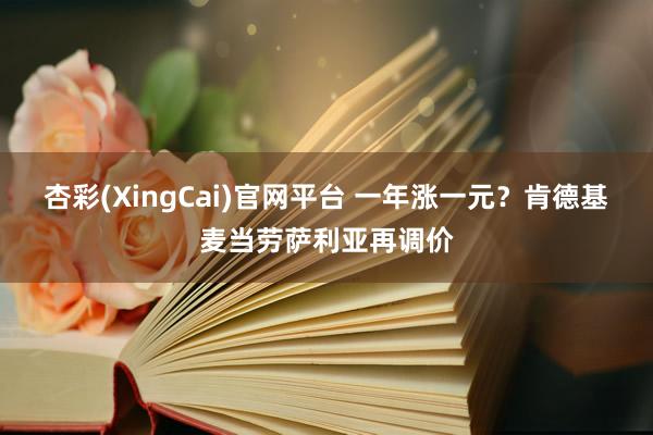 杏彩(XingCai)官网平台 一年涨一元？肯德基麦当劳萨利亚再调价