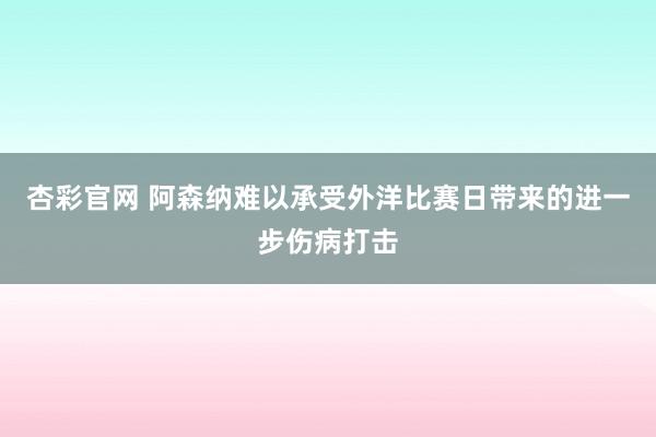 杏彩官网 阿森纳难以承受外洋比赛日带来的进一步伤病打击