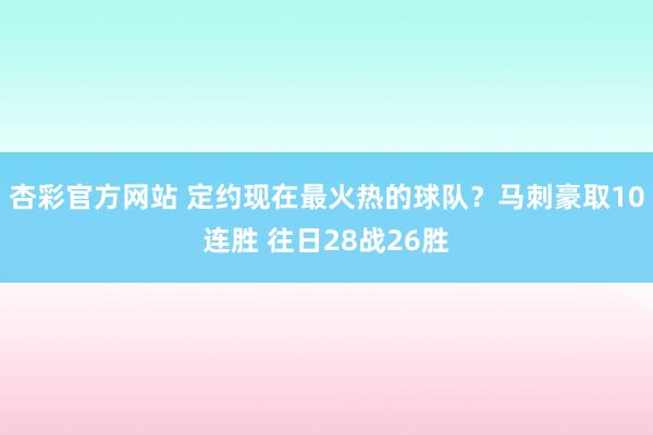 杏彩官方网站 定约现在最火热的球队？马刺豪取10连胜 往日28战26胜