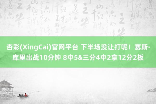 杏彩(XingCai)官网平台 下半场没让打呢！赛斯·库里出战10分钟 8中5&三分4中2拿12分2板