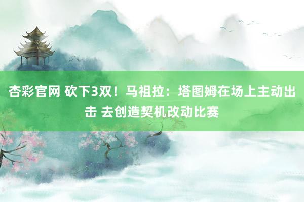 杏彩官网 砍下3双！马祖拉：塔图姆在场上主动出击 去创造契机改动比赛