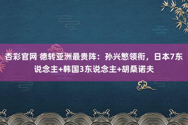 杏彩官网 德转亚洲最贵阵：孙兴慜领衔，日本7东说念主+韩国3东说念主+胡桑诺夫