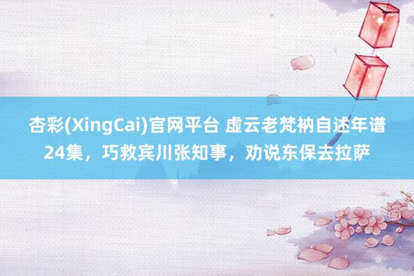 杏彩(XingCai)官网平台 虚云老梵衲自述年谱24集，巧救宾川张知事，劝说东保去拉萨