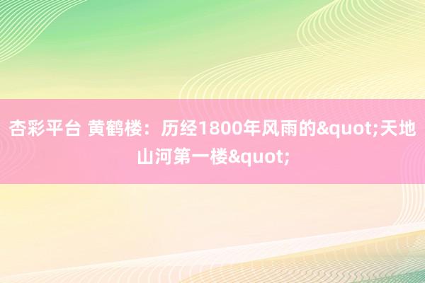 杏彩平台 黄鹤楼：历经1800年风雨的"天地山河第一楼"