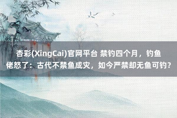 杏彩(XingCai)官网平台 禁钓四个月，钓鱼佬怒了：古代不禁鱼成灾，如今严禁却无鱼可钓？