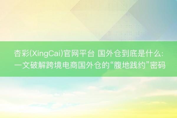 杏彩(XingCai)官网平台 国外仓到底是什么: 一文破解跨境电商国外仓的“腹地践约”密码