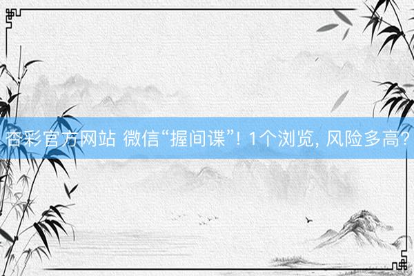 杏彩官方网站 微信“握间谍”! 1个浏览， 风险多高?