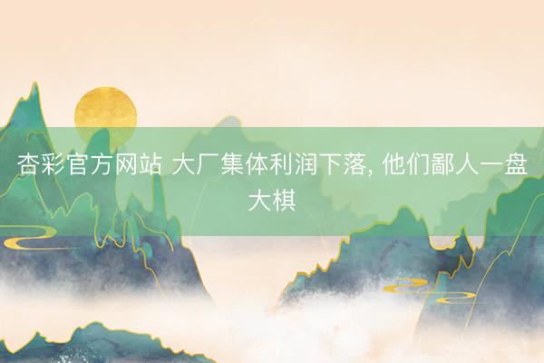 杏彩官方网站 大厂集体利润下落， 他们鄙人一盘大棋