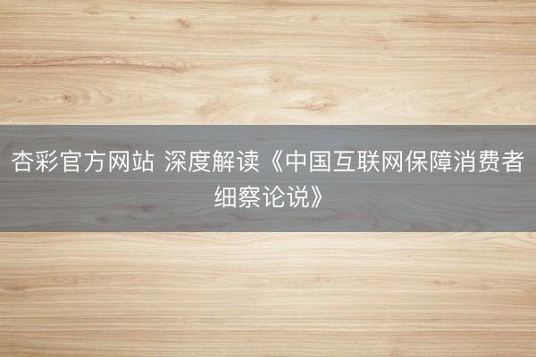 杏彩官方网站 深度解读《中国互联网保障消费者细察论说》
