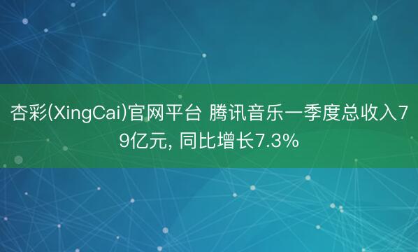 杏彩(XingCai)官网平台 腾讯音乐一季度总收入79亿元， 同比增长7.3%