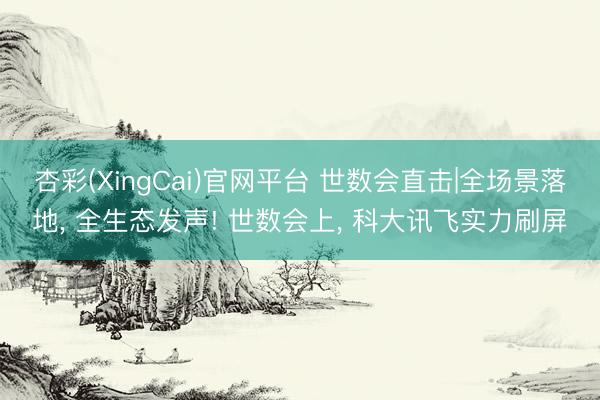 杏彩(XingCai)官网平台 世数会直击|全场景落地， 全生态发声! 世数会上， 科大讯飞实力刷屏