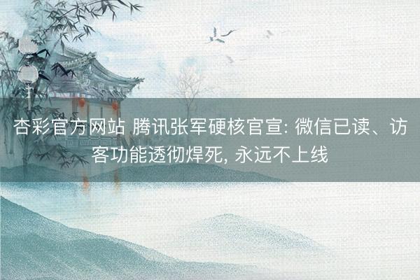 杏彩官方网站 腾讯张军硬核官宣: 微信已读、访客功能透彻焊死， 永远不上线