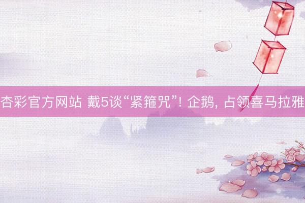 杏彩官方网站 戴5谈“紧箍咒”! 企鹅， 占领喜马拉雅