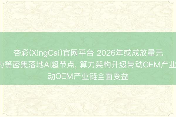 杏彩(XingCai)官网平台 2026年或成放量元年: 百度华为等密集落地AI超节点， 算力架构升级带动OEM产业链全面受益