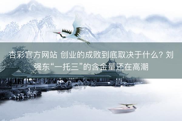 杏彩官方网站 创业的成败到底取决于什么? 刘强东“一托三”的含金量还在高潮
