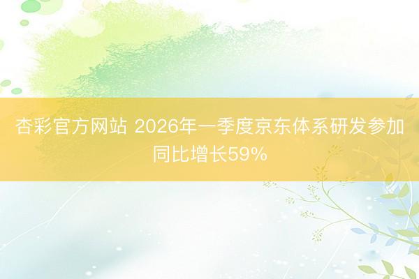 杏彩官方网站 2026年一季度京东体系研发参加同比增长59%