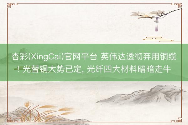 杏彩(XingCai)官网平台 英伟达透彻弃用铜缆! 光替铜大势已定， 光纤四大材料暗暗走牛