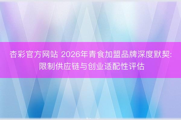 杏彩官方网站 2026年青食加盟品牌深度默契: 限制供应链与创业适配性评估