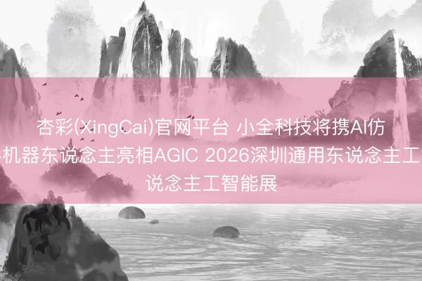 杏彩(XingCai)官网平台 小全科技将携AI仿生色彩机器东说念主亮相AGIC 2026深圳通用东说念主工智能展