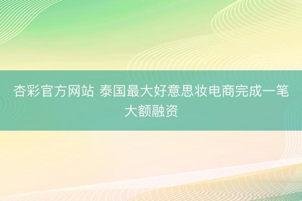 杏彩官方网站 泰国最大好意思妆电商完成一笔大额融资