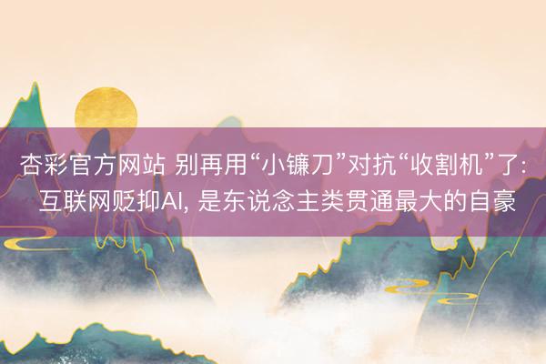 杏彩官方网站 别再用“小镰刀”对抗“收割机”了: 互联网贬抑AI， 是东说念主类贯通最大的自豪