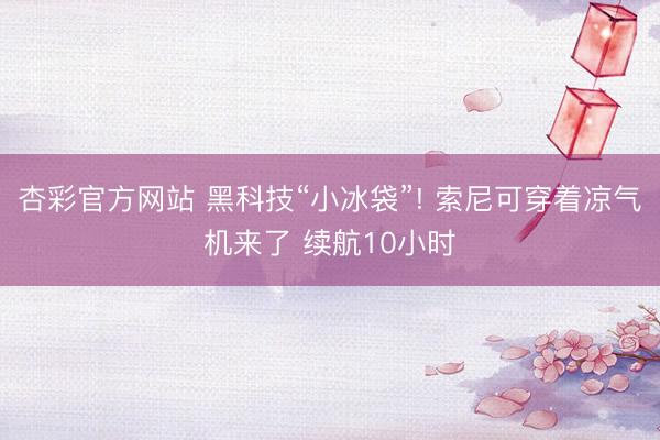 杏彩官方网站 黑科技“小冰袋”! 索尼可穿着凉气机来了 续航10小时