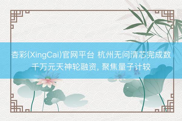 杏彩(XingCai)官网平台 杭州无问清芯完成数千万元天神轮融资， 聚焦量子计较