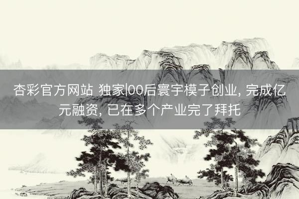 杏彩官方网站 独家|00后寰宇模子创业， 完成亿元融资， 已在多个产业完了拜托