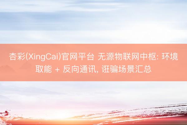杏彩(XingCai)官网平台 无源物联网中枢: 环境取能 + 反向通讯， 诳骗场景汇总