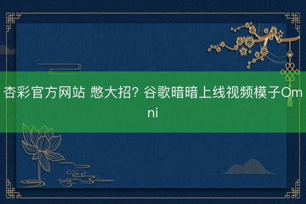 杏彩官方网站 憋大招? 谷歌暗暗上线视频模子Omni