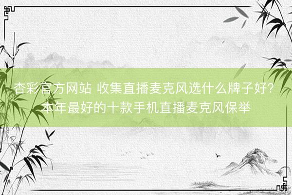 杏彩官方网站 收集直播麦克风选什么牌子好? 本年最好的十款手机直播麦克风保举