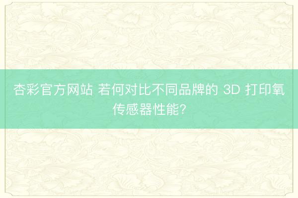 杏彩官方网站 若何对比不同品牌的 3D 打印氧传感器性能?