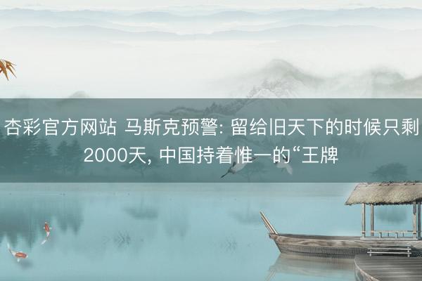 杏彩官方网站 马斯克预警: 留给旧天下的时候只剩2000天， 中国持着惟一的“王牌