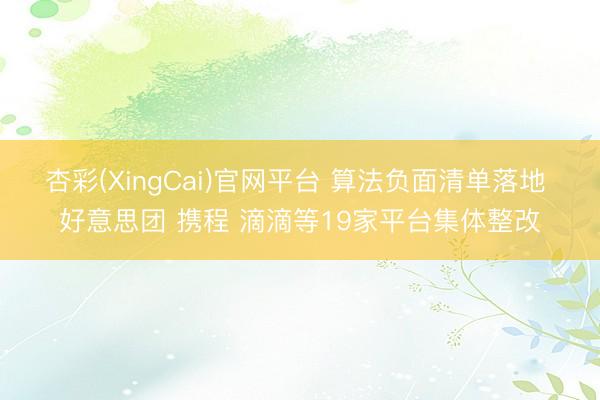杏彩(XingCai)官网平台 算法负面清单落地 好意思团 携程 滴滴等19家平台集体整改