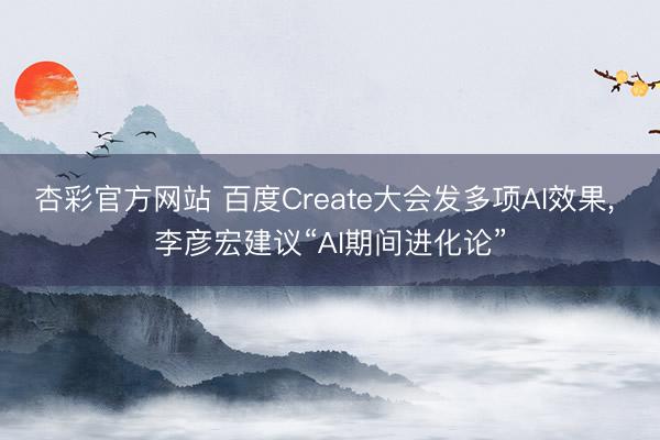 杏彩官方网站 百度Create大会发多项AI效果， 李彦宏建议“AI期间进化论”