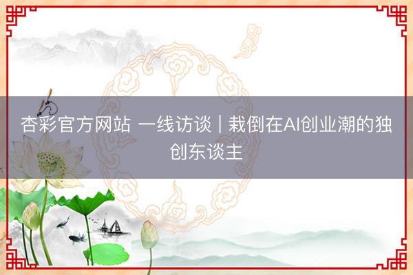 杏彩官方网站 一线访谈 | 栽倒在AI创业潮的独创东谈主