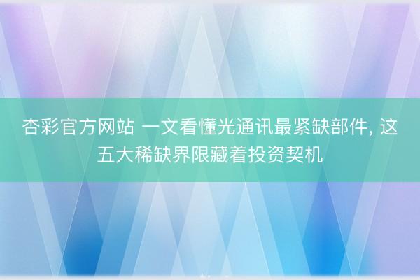 杏彩官方网站 一文看懂光通讯最紧缺部件, 这五大稀缺界限藏着投资契机