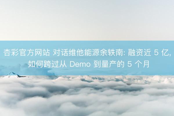 杏彩官方网站 对话维他能源余轶南: 融资近 5 亿, 如何跨过从 Demo 到量产的 5 个月