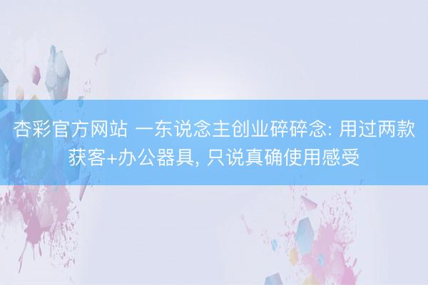 杏彩官方网站 一东说念主创业碎碎念: 用过两款获客+办公器具， 只说真确使用感受