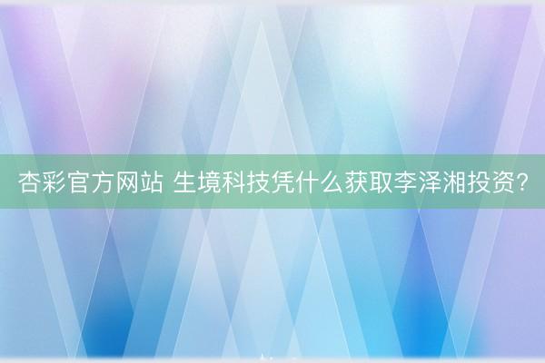 杏彩官方网站 生境科技凭什么获取李泽湘投资?