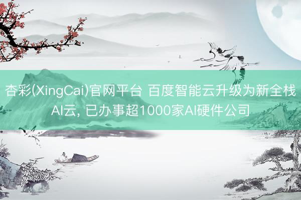 杏彩(XingCai)官网平台 百度智能云升级为新全栈AI云， 已办事超1000家AI硬件公司