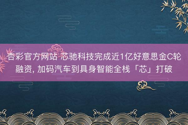 杏彩官方网站 芯驰科技完成近1亿好意思金C轮融资, 加码汽车到具身智能全栈「芯」打破