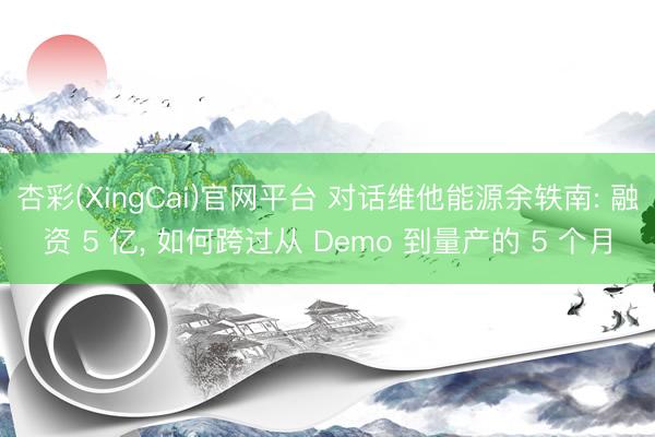 杏彩(XingCai)官网平台 对话维他能源余轶南: 融资 5 亿， 如何跨过从 Demo 到量产的 5 个月