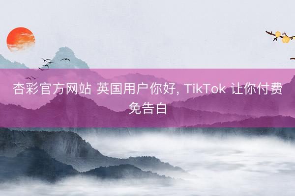 杏彩官方网站 英国用户你好， TikTok 让你付费免告白