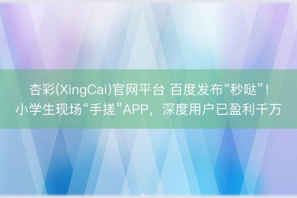 杏彩(XingCai)官网平台 百度发布“秒哒”！小学生现场“手搓”APP，深度用户已盈利千万