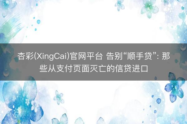 杏彩(XingCai)官网平台 告别“顺手贷”: 那些从支付页面灭亡的信贷进口