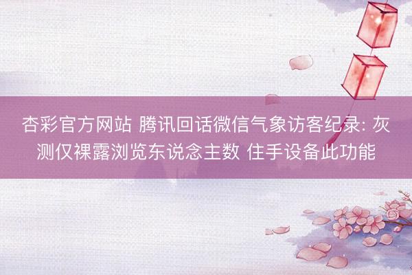杏彩官方网站 腾讯回话微信气象访客纪录: 灰测仅裸露浏览东说念主数 住手设备此功能