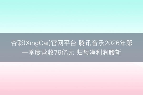 杏彩(XingCai)官网平台 腾讯音乐2026年第一季度营收79亿元 归母净利润腰斩