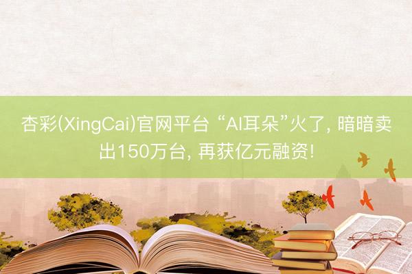杏彩(XingCai)官网平台 “AI耳朵”火了, 暗暗卖出150万台, 再获亿元融资!